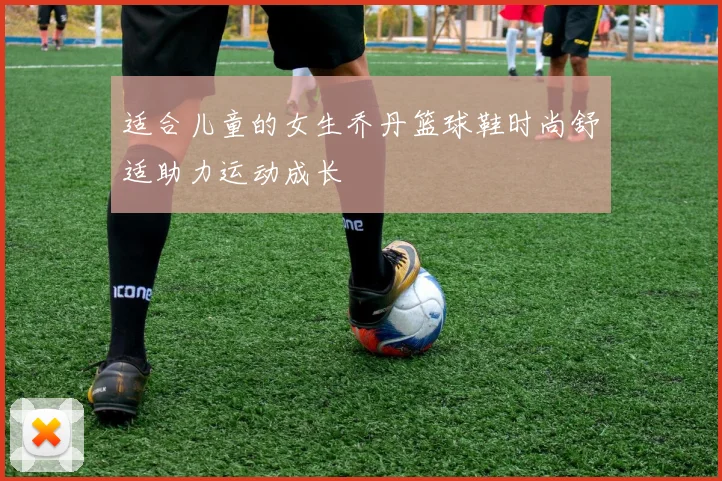 适合儿童的女生乔丹篮球鞋时尚舒适助力运动成长