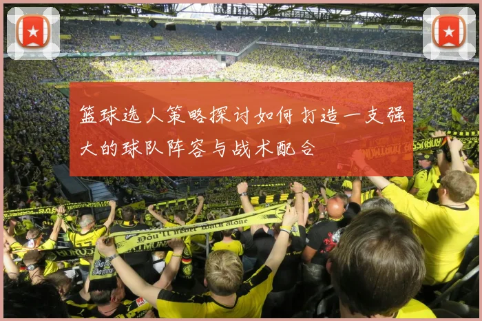 篮球选人策略探讨如何打造一支强大的球队阵容与战术配合