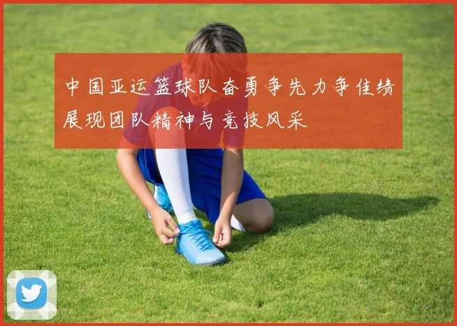 中国亚运篮球队奋勇争先力争佳绩展现团队精神与竞技风采