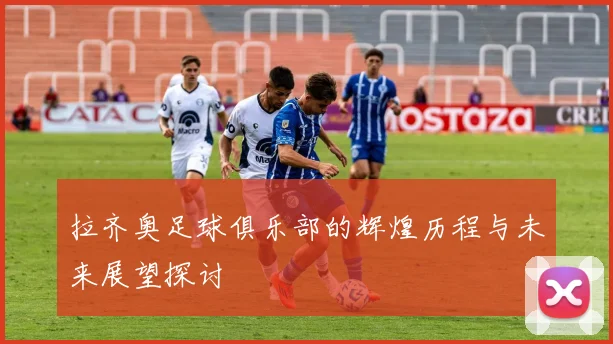 拉齐奥足球俱乐部的辉煌历程与未来展望探讨