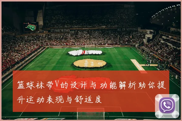 篮球袜带V的设计与功能解析助你提升运动表现与舒适度