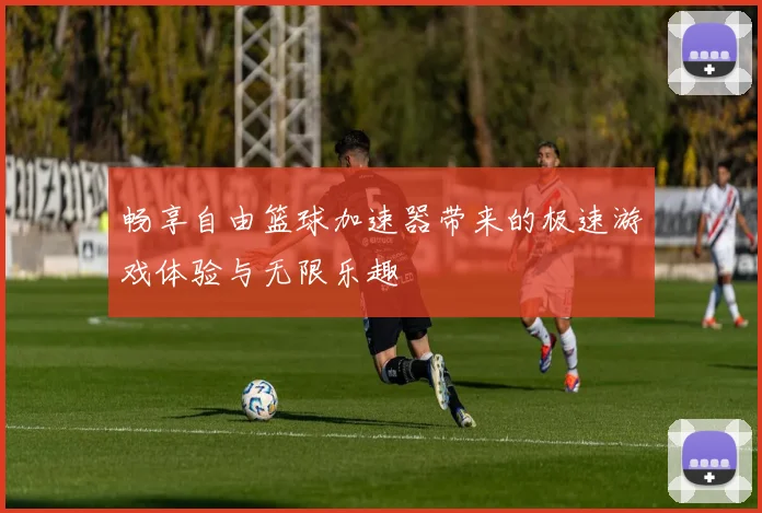 畅享自由篮球加速器带来的极速游戏体验与无限乐趣