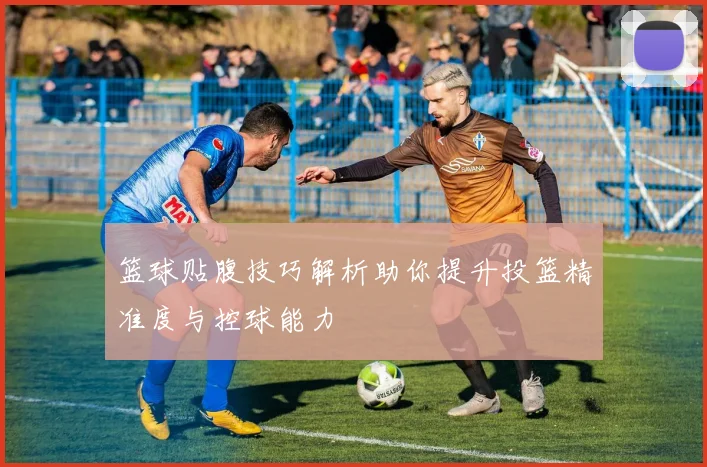 篮球贴腹技巧解析助你提升投篮精准度与控球能力