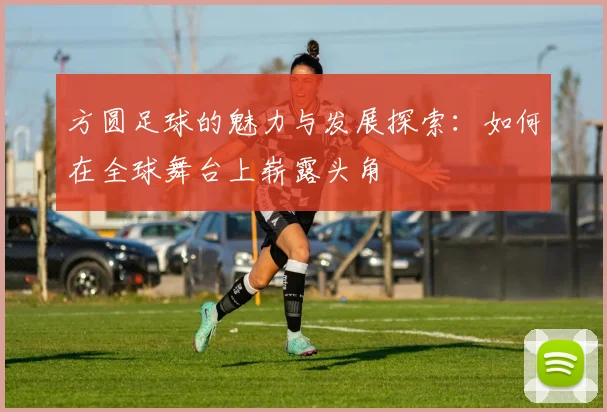 方圆足球的魅力与发展探索：如何在全球舞台上崭露头角