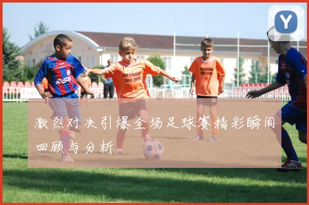 激烈对决引爆全场足球赛精彩瞬间回顾与分析