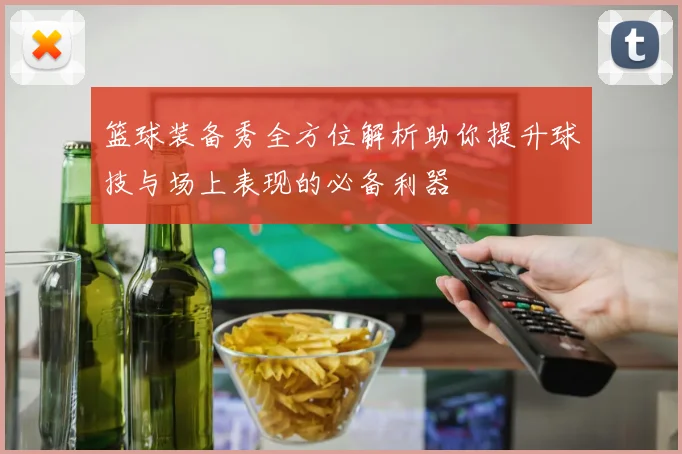 篮球装备秀全方位解析助你提升球技与场上表现的必备利器