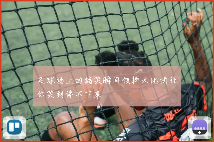 足球场上的搞笑瞬间假摔大比拼让你笑到停不下来