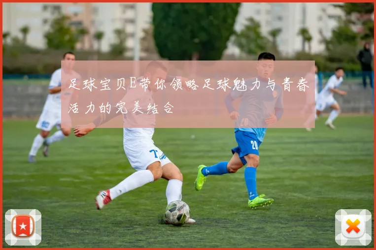 足球宝贝E带你领略足球魅力与青春活力的完美结合
