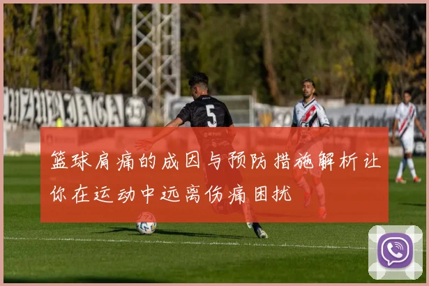 篮球肩痛的成因与预防措施解析让你在运动中远离伤痛困扰