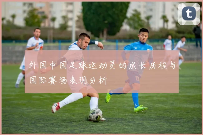 外国中国足球运动员的成长历程与国际赛场表现分析