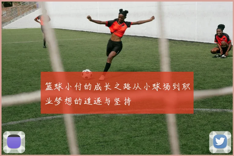 篮球小付的成长之路从小球场到职业梦想的追逐与坚持
